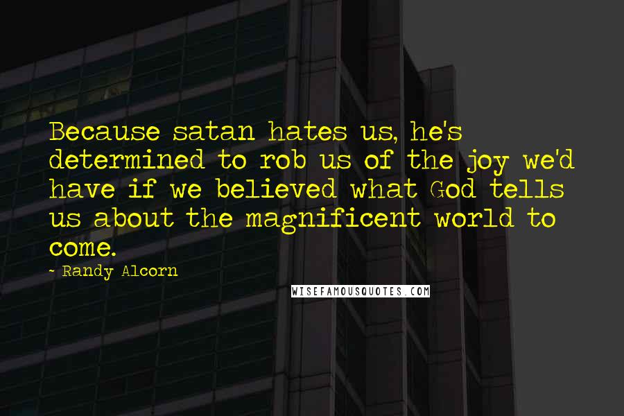 Randy Alcorn Quotes: Because satan hates us, he's determined to rob us of the joy we'd have if we believed what God tells us about the magnificent world to come.