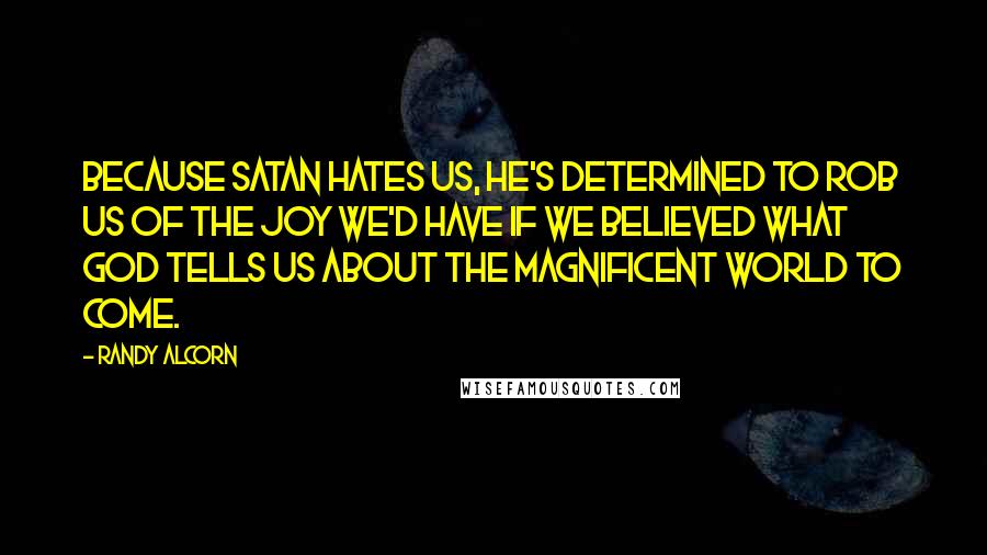 Randy Alcorn Quotes: Because satan hates us, he's determined to rob us of the joy we'd have if we believed what God tells us about the magnificent world to come.