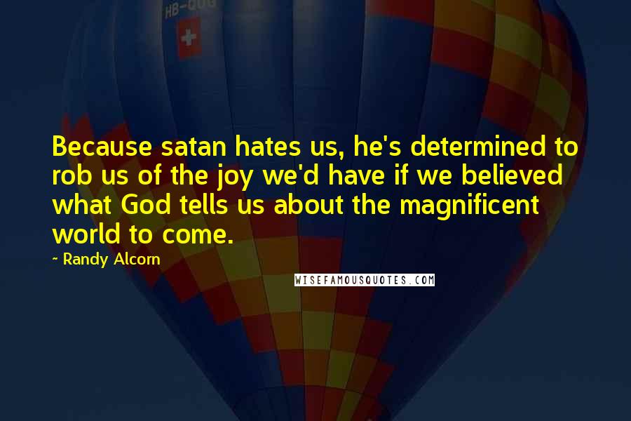 Randy Alcorn Quotes: Because satan hates us, he's determined to rob us of the joy we'd have if we believed what God tells us about the magnificent world to come.