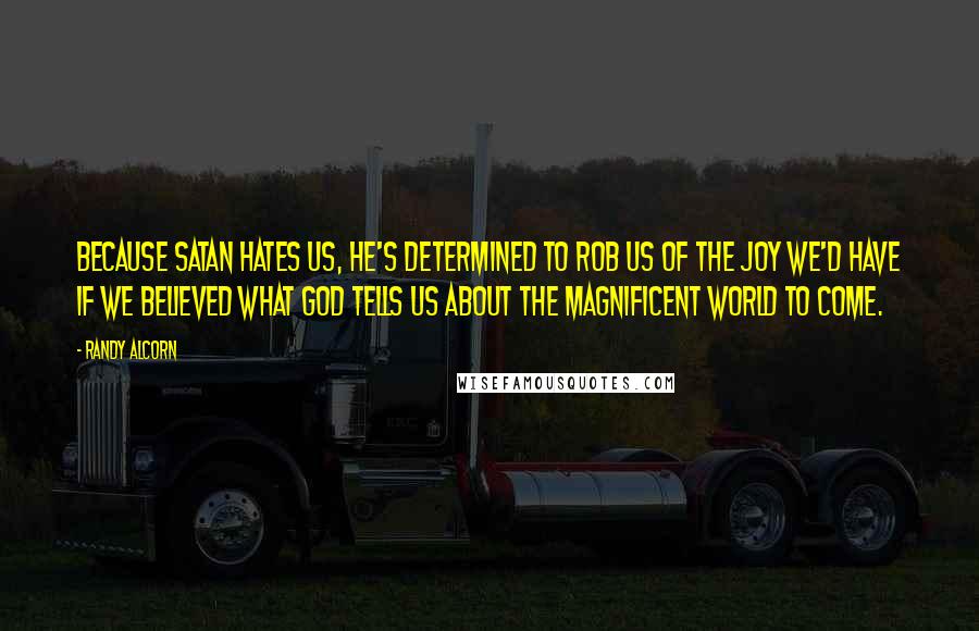 Randy Alcorn Quotes: Because satan hates us, he's determined to rob us of the joy we'd have if we believed what God tells us about the magnificent world to come.