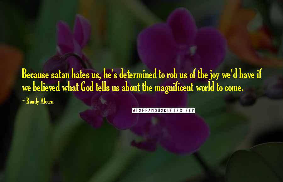 Randy Alcorn Quotes: Because satan hates us, he's determined to rob us of the joy we'd have if we believed what God tells us about the magnificent world to come.