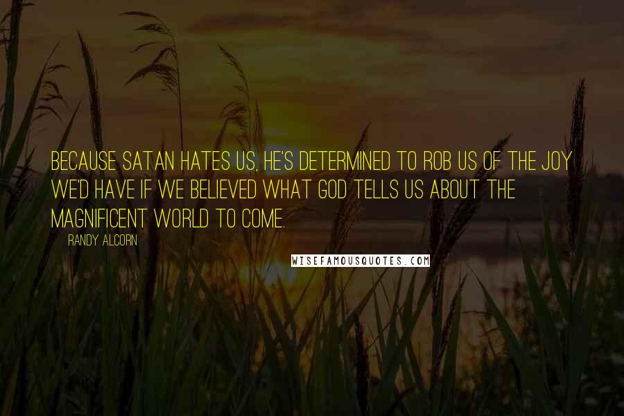 Randy Alcorn Quotes: Because satan hates us, he's determined to rob us of the joy we'd have if we believed what God tells us about the magnificent world to come.