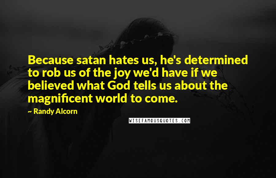 Randy Alcorn Quotes: Because satan hates us, he's determined to rob us of the joy we'd have if we believed what God tells us about the magnificent world to come.