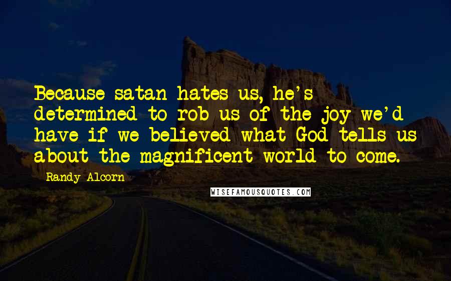 Randy Alcorn Quotes: Because satan hates us, he's determined to rob us of the joy we'd have if we believed what God tells us about the magnificent world to come.