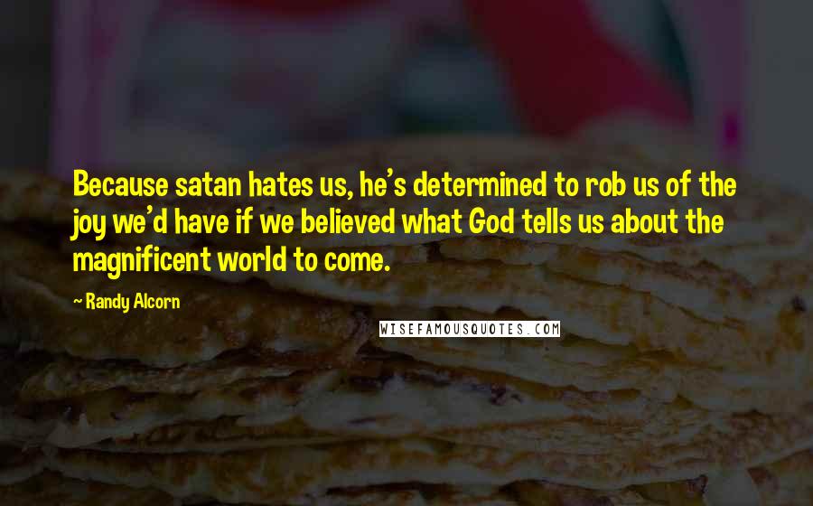 Randy Alcorn Quotes: Because satan hates us, he's determined to rob us of the joy we'd have if we believed what God tells us about the magnificent world to come.