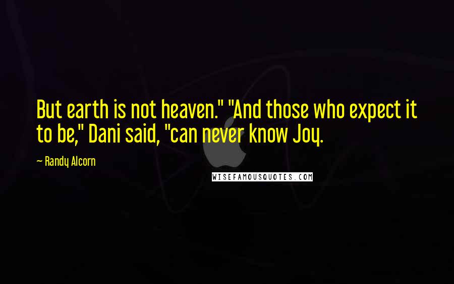 Randy Alcorn Quotes: But earth is not heaven." "And those who expect it to be," Dani said, "can never know Joy.