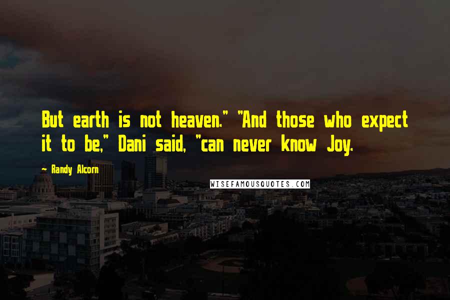 Randy Alcorn Quotes: But earth is not heaven." "And those who expect it to be," Dani said, "can never know Joy.