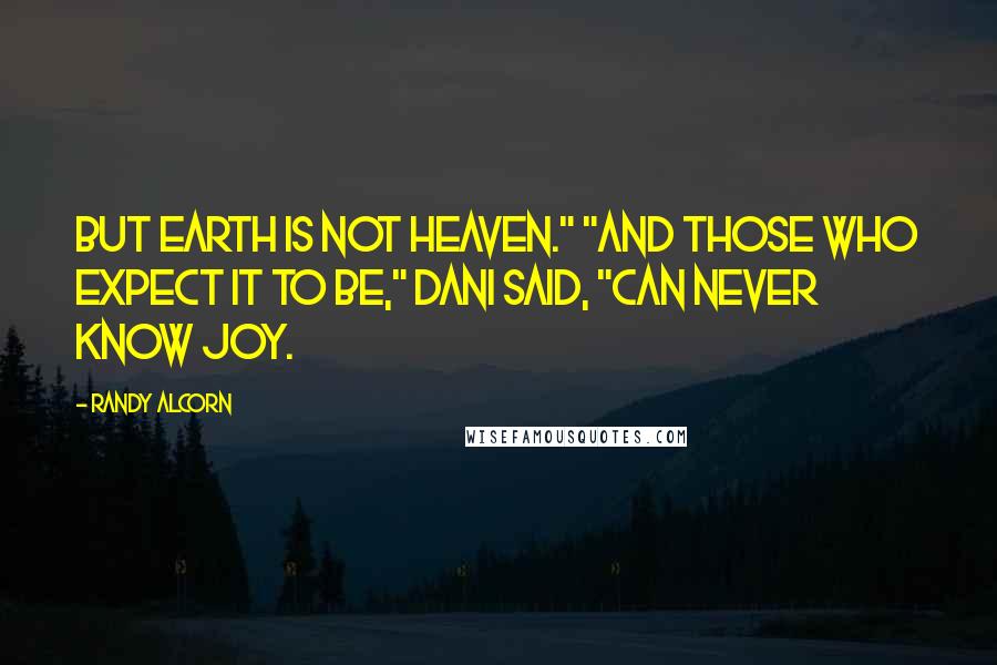 Randy Alcorn Quotes: But earth is not heaven." "And those who expect it to be," Dani said, "can never know Joy.