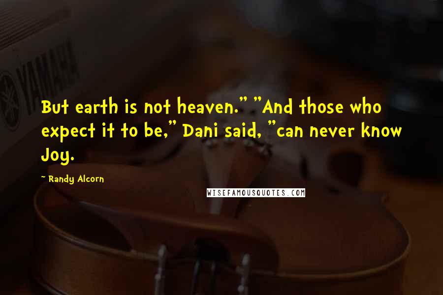 Randy Alcorn Quotes: But earth is not heaven." "And those who expect it to be," Dani said, "can never know Joy.