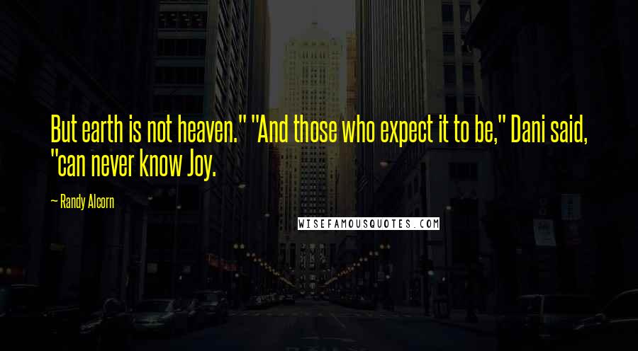 Randy Alcorn Quotes: But earth is not heaven." "And those who expect it to be," Dani said, "can never know Joy.