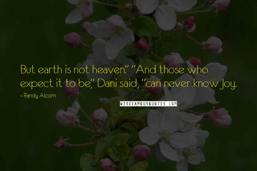 Randy Alcorn Quotes: But earth is not heaven." "And those who expect it to be," Dani said, "can never know Joy.