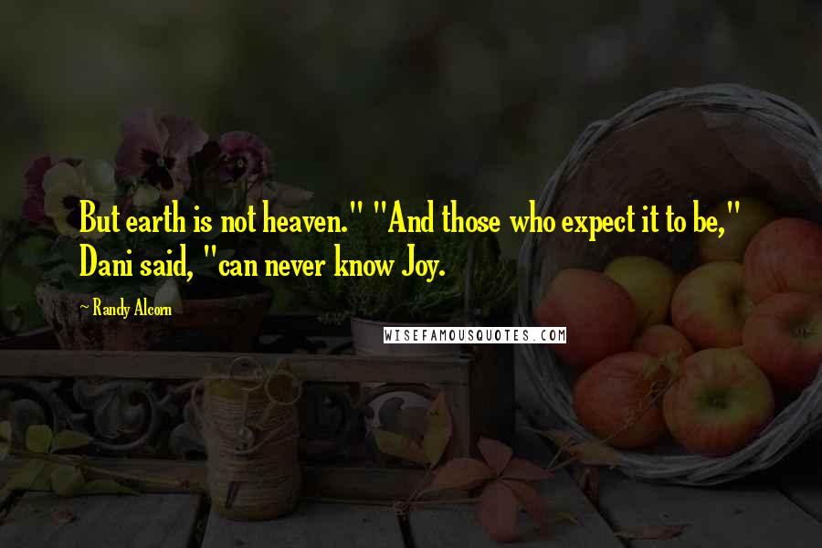 Randy Alcorn Quotes: But earth is not heaven." "And those who expect it to be," Dani said, "can never know Joy.