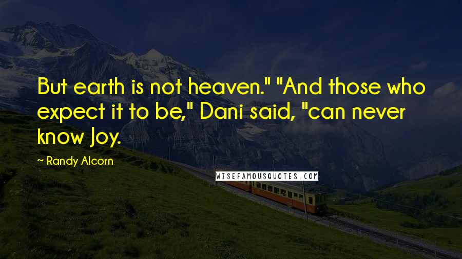 Randy Alcorn Quotes: But earth is not heaven." "And those who expect it to be," Dani said, "can never know Joy.