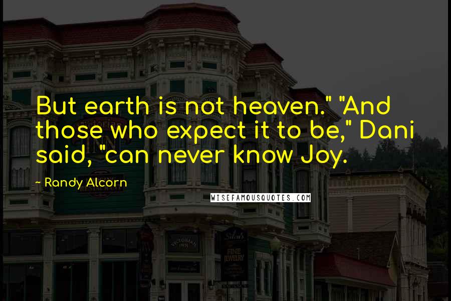 Randy Alcorn Quotes: But earth is not heaven." "And those who expect it to be," Dani said, "can never know Joy.