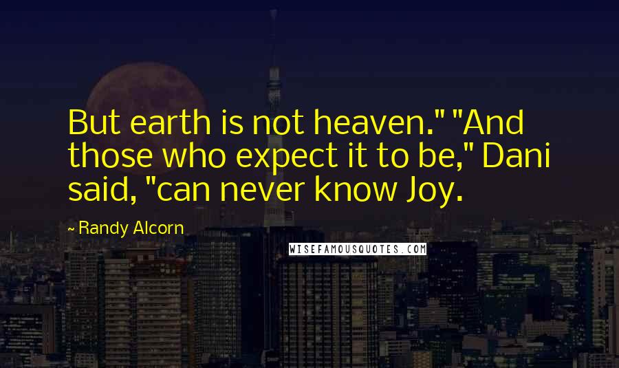 Randy Alcorn Quotes: But earth is not heaven." "And those who expect it to be," Dani said, "can never know Joy.