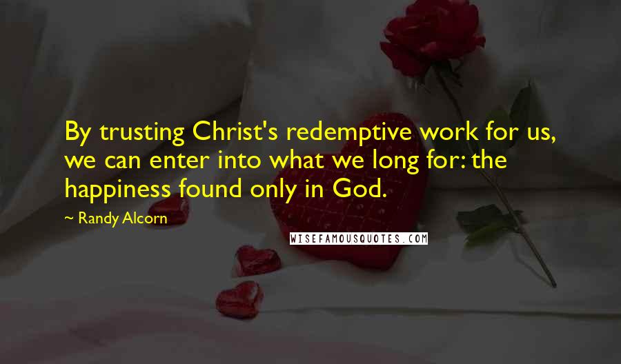 Randy Alcorn Quotes: By trusting Christ's redemptive work for us, we can enter into what we long for: the happiness found only in God.