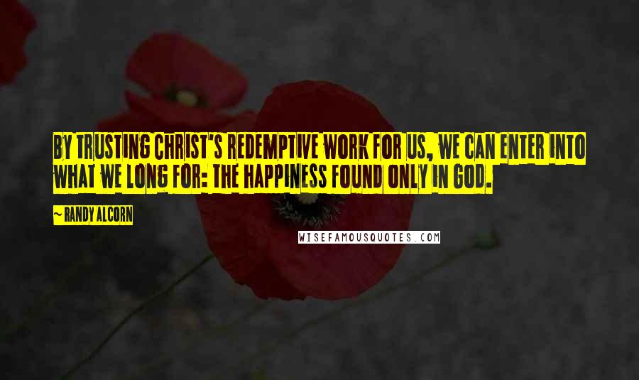 Randy Alcorn Quotes: By trusting Christ's redemptive work for us, we can enter into what we long for: the happiness found only in God.