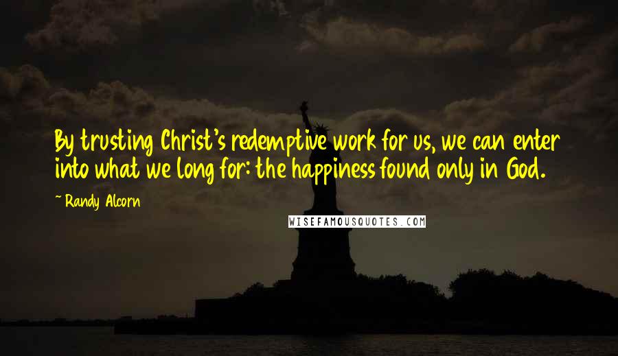 Randy Alcorn Quotes: By trusting Christ's redemptive work for us, we can enter into what we long for: the happiness found only in God.