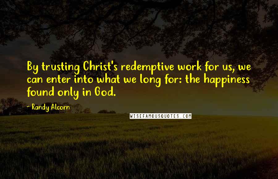 Randy Alcorn Quotes: By trusting Christ's redemptive work for us, we can enter into what we long for: the happiness found only in God.