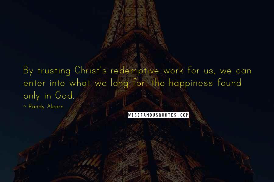 Randy Alcorn Quotes: By trusting Christ's redemptive work for us, we can enter into what we long for: the happiness found only in God.