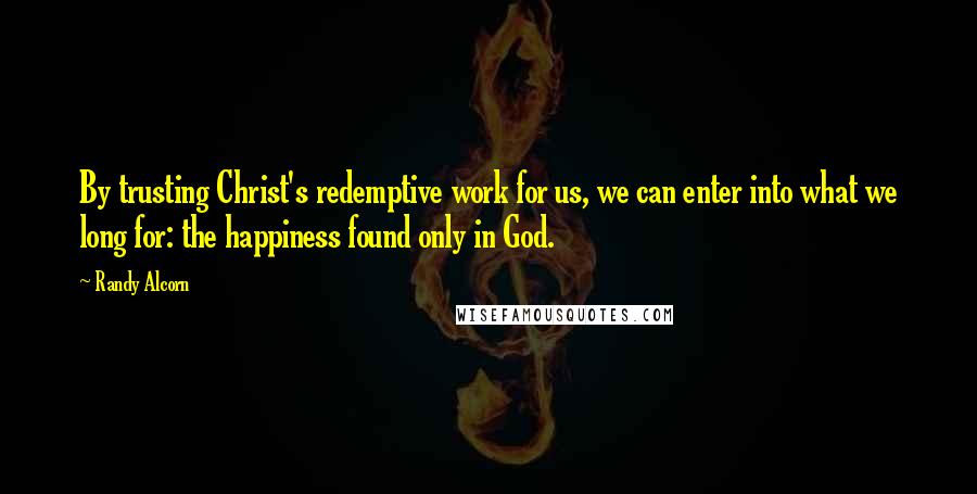 Randy Alcorn Quotes: By trusting Christ's redemptive work for us, we can enter into what we long for: the happiness found only in God.