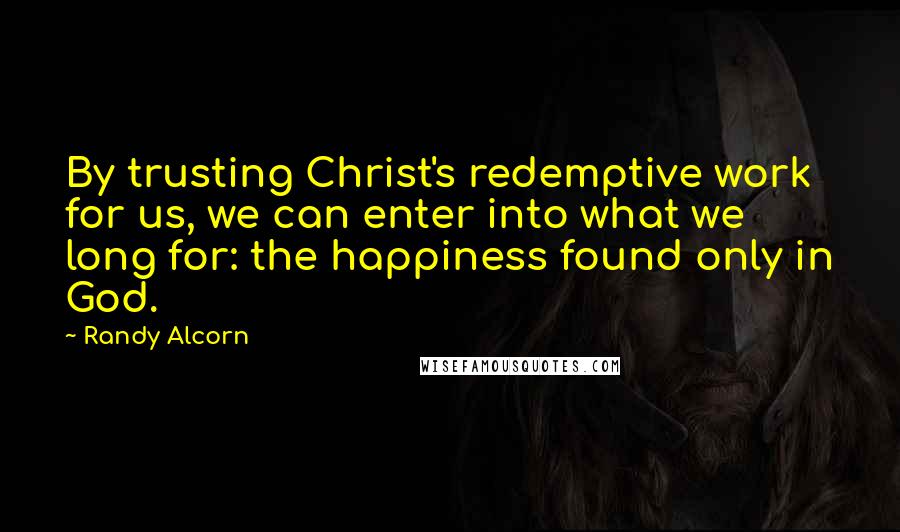 Randy Alcorn Quotes: By trusting Christ's redemptive work for us, we can enter into what we long for: the happiness found only in God.