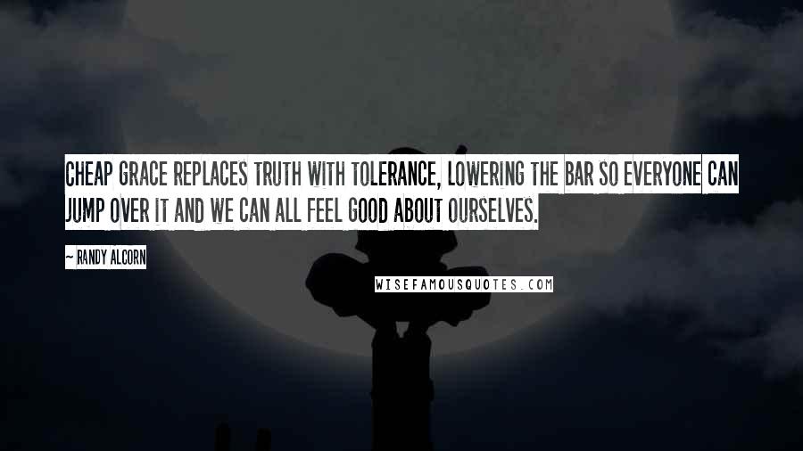 Randy Alcorn Quotes: Cheap grace replaces truth with tolerance, lowering the bar so everyone can jump over it and we can all feel good about ourselves.