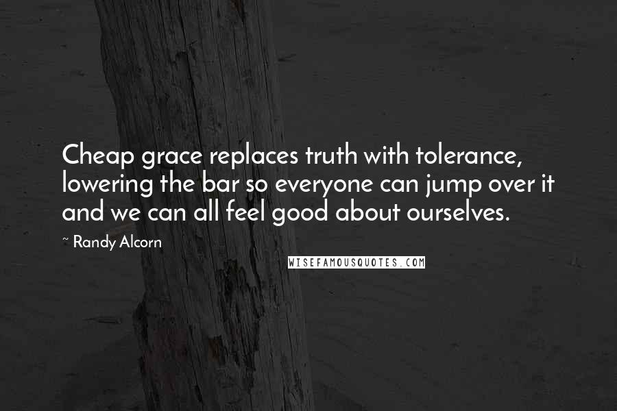 Randy Alcorn Quotes: Cheap grace replaces truth with tolerance, lowering the bar so everyone can jump over it and we can all feel good about ourselves.