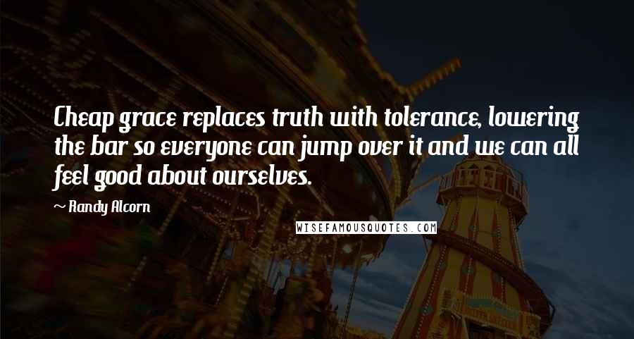 Randy Alcorn Quotes: Cheap grace replaces truth with tolerance, lowering the bar so everyone can jump over it and we can all feel good about ourselves.