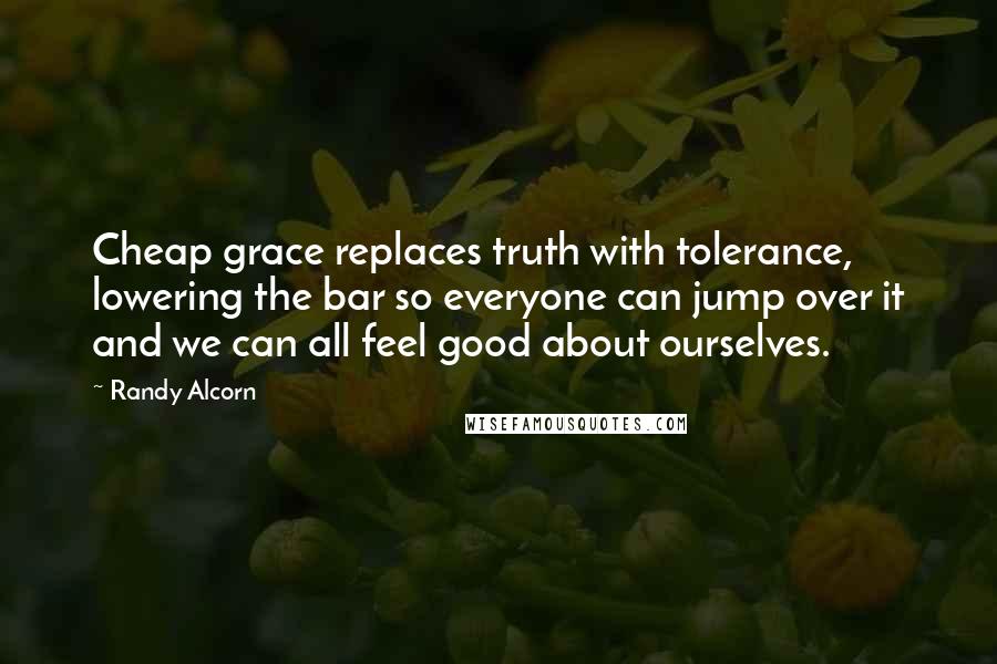 Randy Alcorn Quotes: Cheap grace replaces truth with tolerance, lowering the bar so everyone can jump over it and we can all feel good about ourselves.
