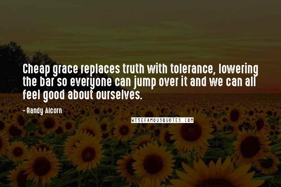 Randy Alcorn Quotes: Cheap grace replaces truth with tolerance, lowering the bar so everyone can jump over it and we can all feel good about ourselves.