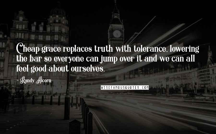 Randy Alcorn Quotes: Cheap grace replaces truth with tolerance, lowering the bar so everyone can jump over it and we can all feel good about ourselves.