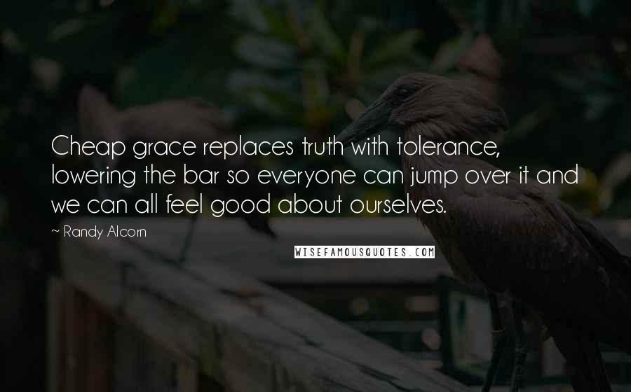 Randy Alcorn Quotes: Cheap grace replaces truth with tolerance, lowering the bar so everyone can jump over it and we can all feel good about ourselves.