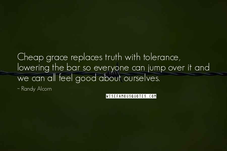 Randy Alcorn Quotes: Cheap grace replaces truth with tolerance, lowering the bar so everyone can jump over it and we can all feel good about ourselves.