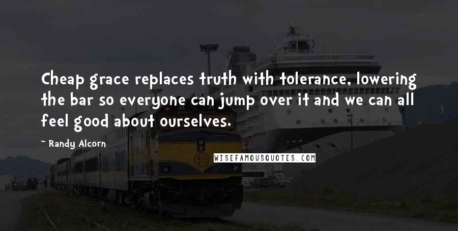 Randy Alcorn Quotes: Cheap grace replaces truth with tolerance, lowering the bar so everyone can jump over it and we can all feel good about ourselves.