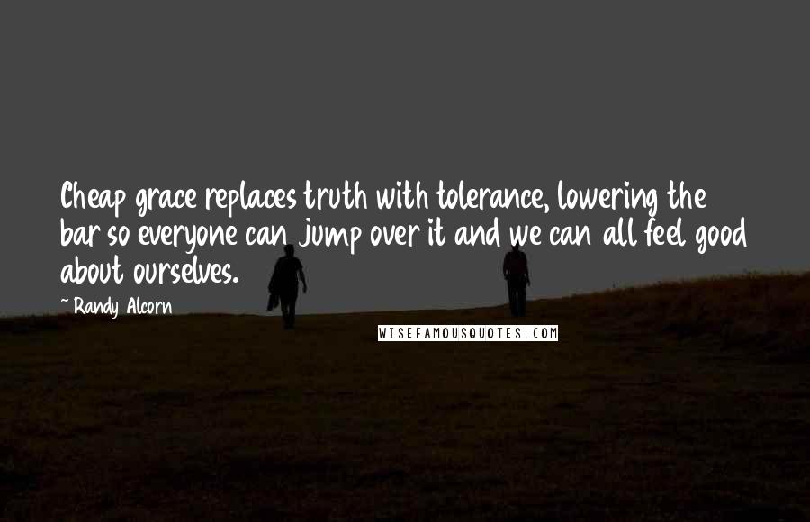 Randy Alcorn Quotes: Cheap grace replaces truth with tolerance, lowering the bar so everyone can jump over it and we can all feel good about ourselves.