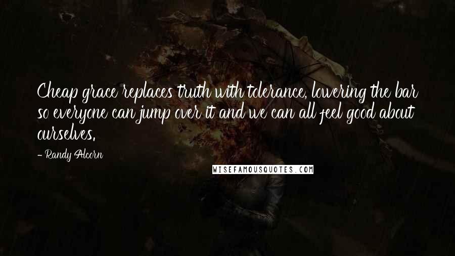 Randy Alcorn Quotes: Cheap grace replaces truth with tolerance, lowering the bar so everyone can jump over it and we can all feel good about ourselves.