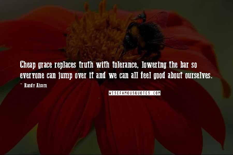 Randy Alcorn Quotes: Cheap grace replaces truth with tolerance, lowering the bar so everyone can jump over it and we can all feel good about ourselves.