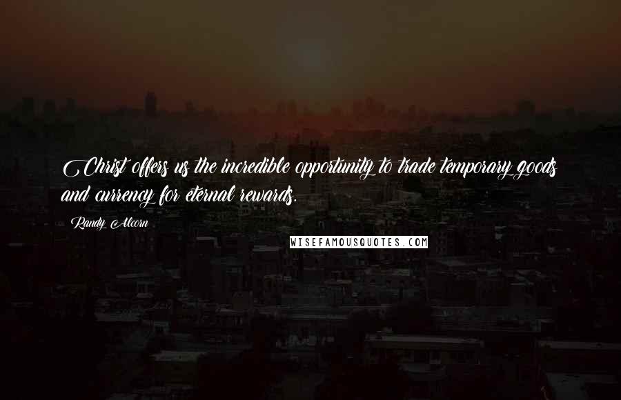 Randy Alcorn Quotes: Christ offers us the incredible opportunity to trade temporary goods and currency for eternal rewards.