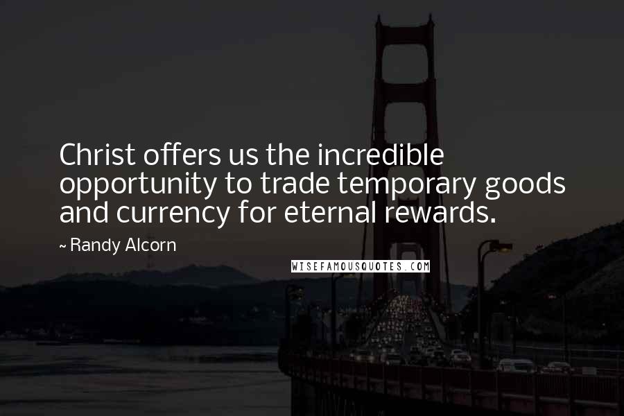 Randy Alcorn Quotes: Christ offers us the incredible opportunity to trade temporary goods and currency for eternal rewards.
