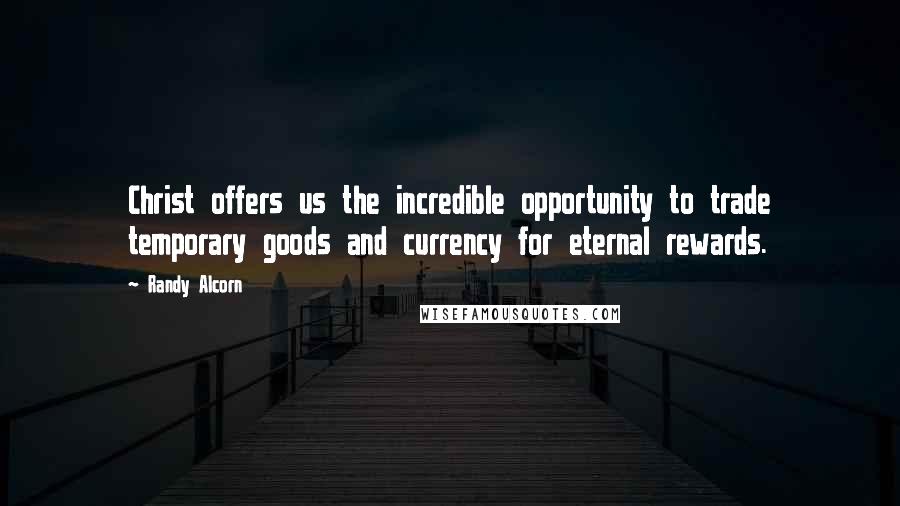 Randy Alcorn Quotes: Christ offers us the incredible opportunity to trade temporary goods and currency for eternal rewards.