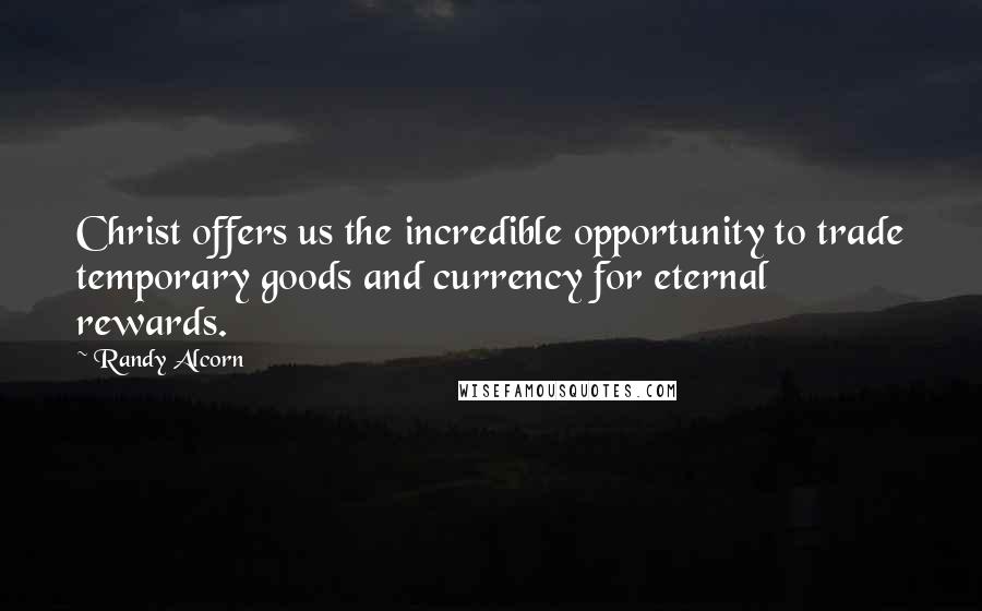 Randy Alcorn Quotes: Christ offers us the incredible opportunity to trade temporary goods and currency for eternal rewards.