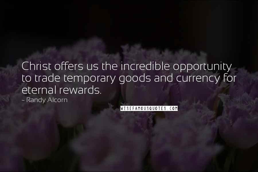 Randy Alcorn Quotes: Christ offers us the incredible opportunity to trade temporary goods and currency for eternal rewards.