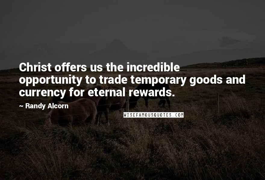 Randy Alcorn Quotes: Christ offers us the incredible opportunity to trade temporary goods and currency for eternal rewards.
