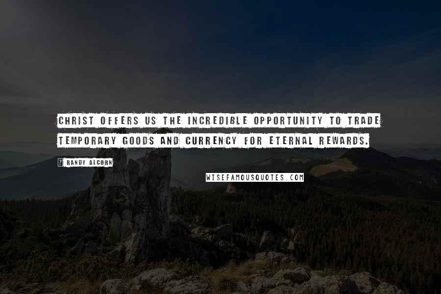 Randy Alcorn Quotes: Christ offers us the incredible opportunity to trade temporary goods and currency for eternal rewards.