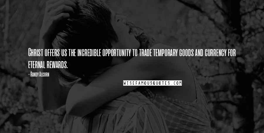 Randy Alcorn Quotes: Christ offers us the incredible opportunity to trade temporary goods and currency for eternal rewards.
