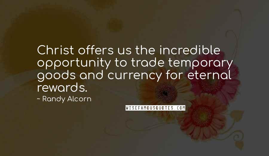 Randy Alcorn Quotes: Christ offers us the incredible opportunity to trade temporary goods and currency for eternal rewards.