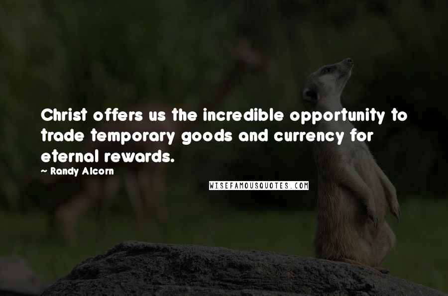 Randy Alcorn Quotes: Christ offers us the incredible opportunity to trade temporary goods and currency for eternal rewards.