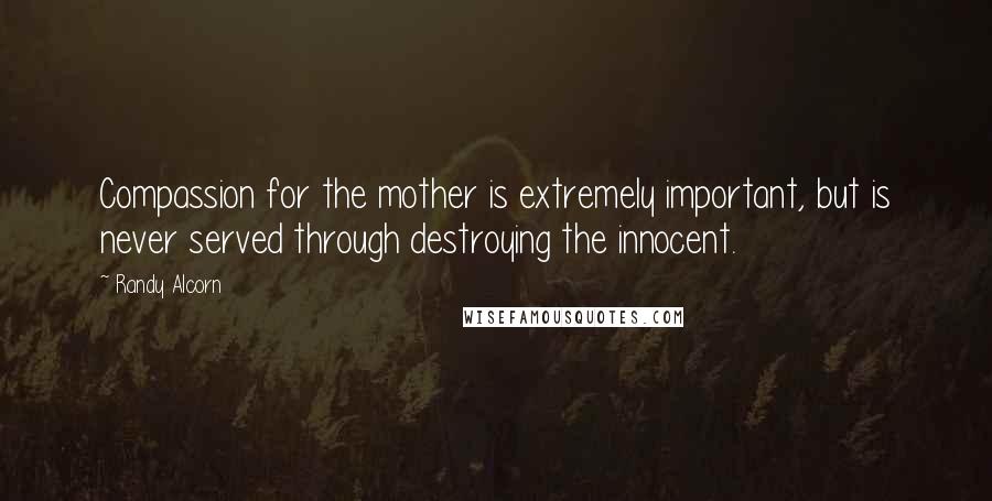 Randy Alcorn Quotes: Compassion for the mother is extremely important, but is never served through destroying the innocent.