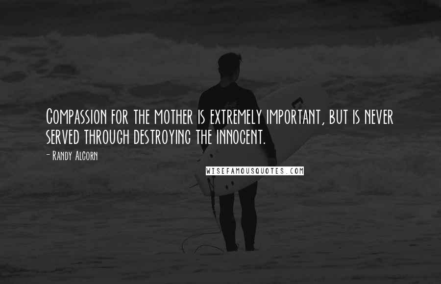 Randy Alcorn Quotes: Compassion for the mother is extremely important, but is never served through destroying the innocent.